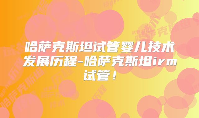 哈萨克斯坦试管婴儿技术发展历程-哈萨克斯坦irm试管！