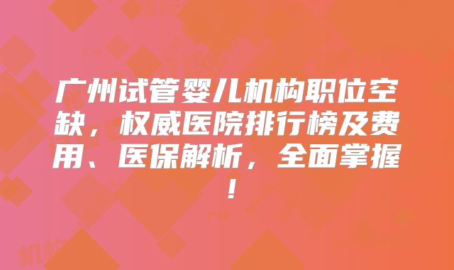 广州试管婴儿机构职位空缺，权威医院排行榜及费用、医保解析，全面掌握！