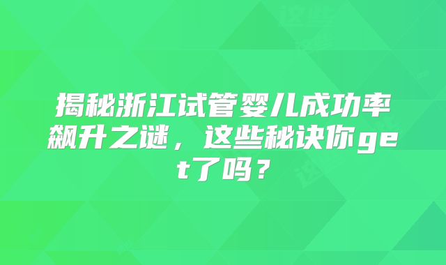揭秘浙江试管婴儿成功率飙升之谜，这些秘诀你get了吗？