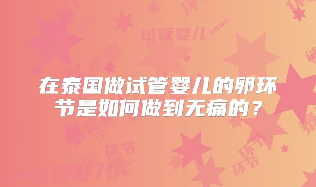 在泰国做试管婴儿的卵环节是如何做到无痛的?