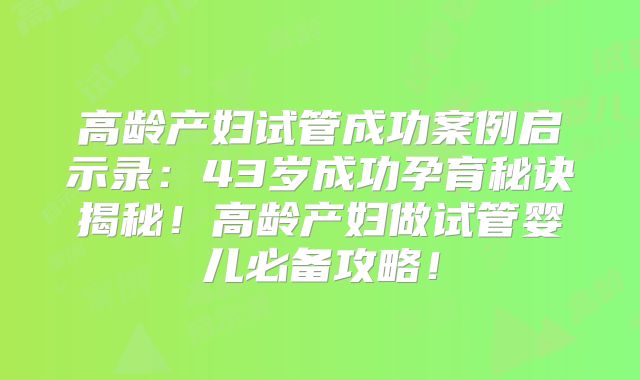高龄产妇试管成功案例启示录：43岁成功孕育秘诀揭秘！高龄产妇做试管婴儿必备攻略！