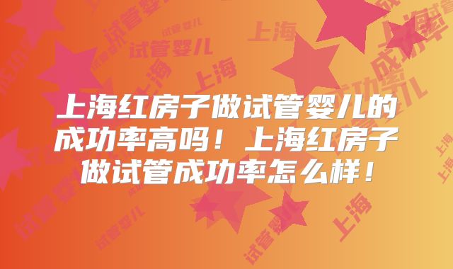 上海红房子做试管婴儿的成功率高吗!上海红房子做试管成功率怎么样!