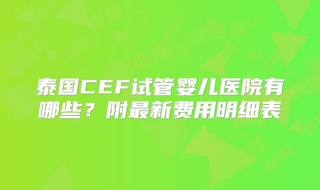 泰国CEF试管婴儿医院有哪些？附最新费用明细表