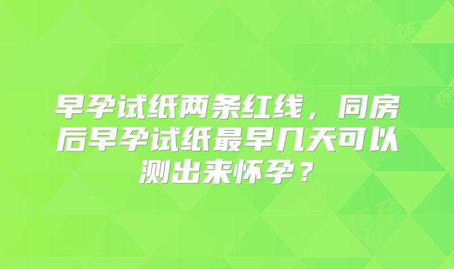 早孕试纸两条红线,同房后早孕试纸最早几天可以测出来怀孕?