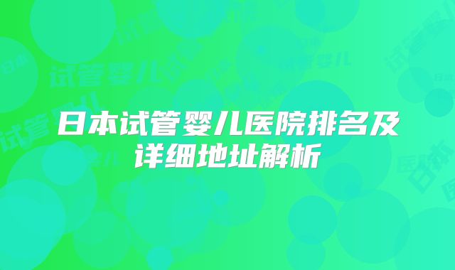 日本试管婴儿医院排名及详细地址解析