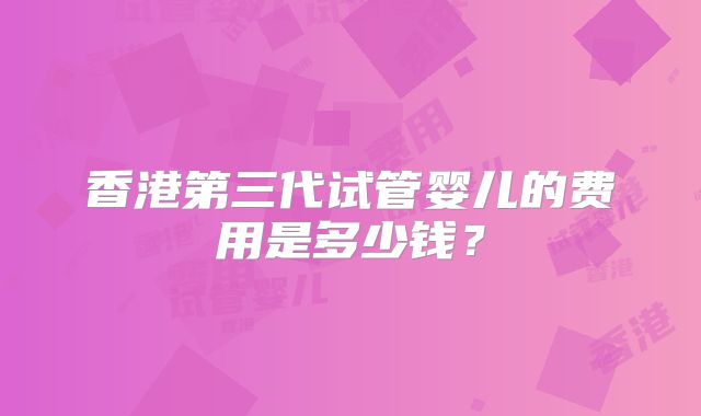 香港第三代试管婴儿的费用是多少钱？