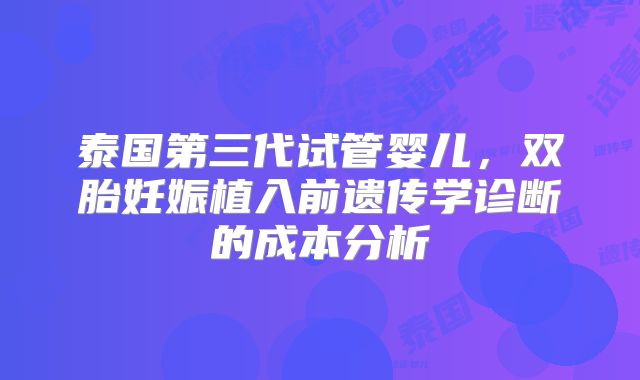 泰国第三代试管婴儿，双胎妊娠植入前遗传学诊断的成本分析