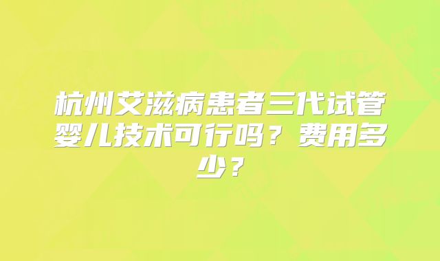 杭州艾滋病患者三代试管婴儿技术可行吗？费用多少？