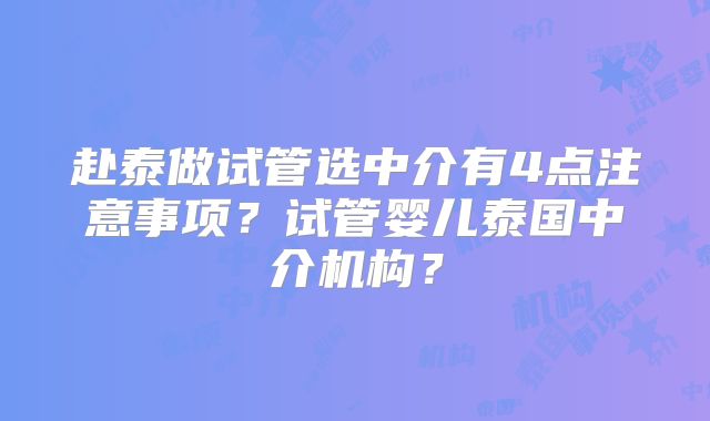 赴泰做试管选中介有4点注意事项？试管婴儿泰国中介机构？