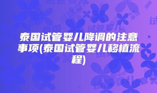 泰国试管婴儿降调的注意事项(泰国试管婴儿移植流程)