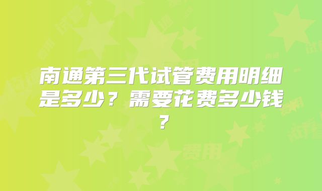 南通第三代试管费用明细是多少？需要花费多少钱？