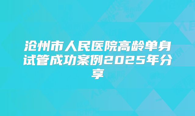 沧州市人民医院高龄单身试管成功案例2025年分享