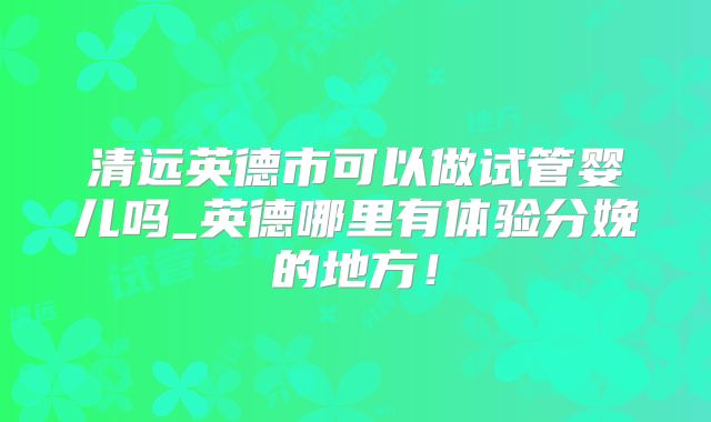 清远英德市可以做试管婴儿吗_英德哪里有体验分娩的地方！