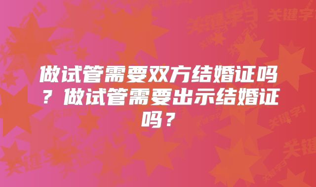 做试管需要双方结婚证吗？做试管需要出示结婚证吗？