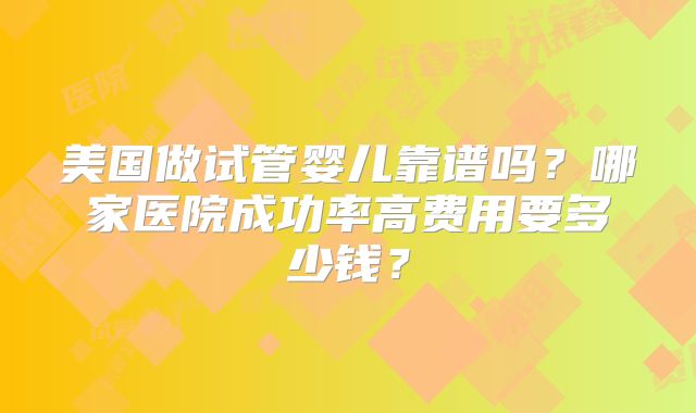 美国做试管婴儿靠谱吗？哪家医院成功率高费用要多少钱？