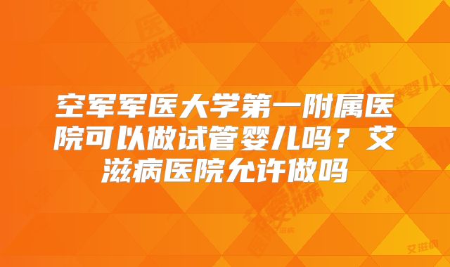 空军军医大学第一附属医院可以做试管婴儿吗？艾滋病医院允许做吗