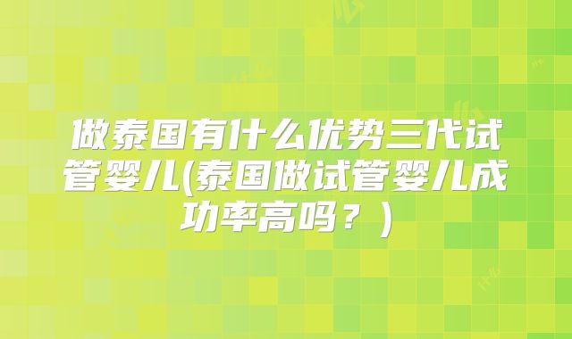做泰国有什么优势三代试管婴儿(泰国做试管婴儿成功率高吗？)