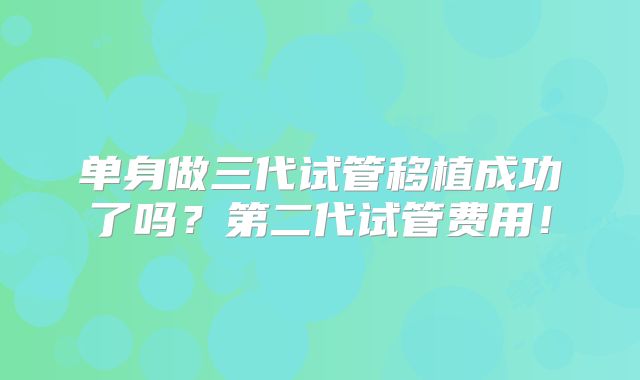 单身做三代试管移植成功了吗？第二代试管费用！