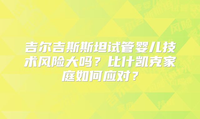 吉尔吉斯斯坦试管婴儿技术风险大吗?比什凯克家庭如何应对?