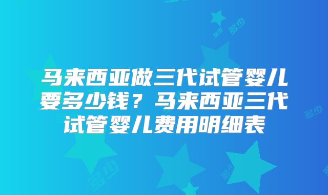 马来西亚做三代试管婴儿要多少钱?马来西亚三代试管婴儿费用明细表