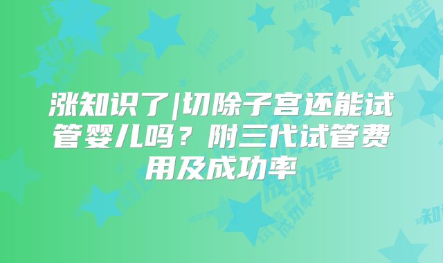 涨知识了|切除子宫还能试管婴儿吗？附三代试管费用及成功率