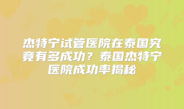 杰特宁试管医院在泰国究竟有多成功？泰国杰特宁医院成功率揭秘