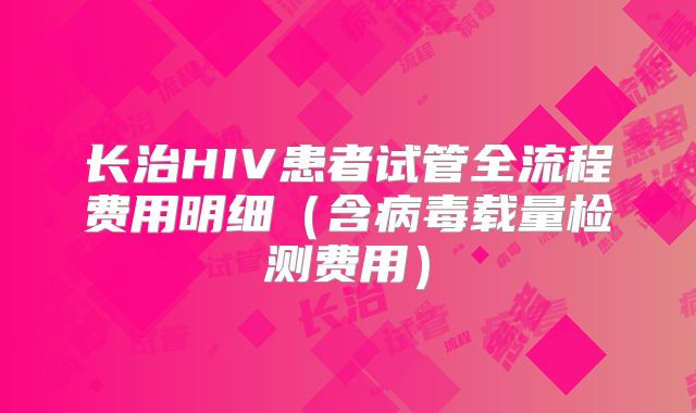 长治HIV患者试管全流程费用明细（含病毒载量检测费用）