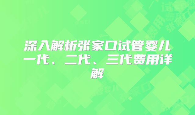深入解析张家口试管婴儿一代、二代、三代费用详解