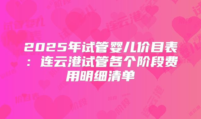 2025年试管婴儿价目表：连云港试管各个阶段费用明细清单