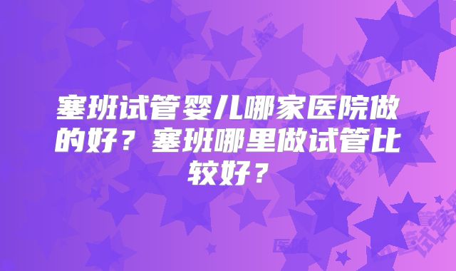 塞班试管婴儿哪家医院做的好？塞班哪里做试管比较好？