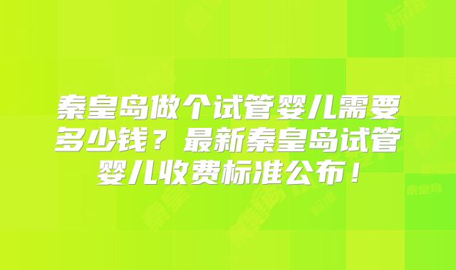 秦皇岛做个试管婴儿需要多少钱？最新秦皇岛试管婴儿收费标准公布！
