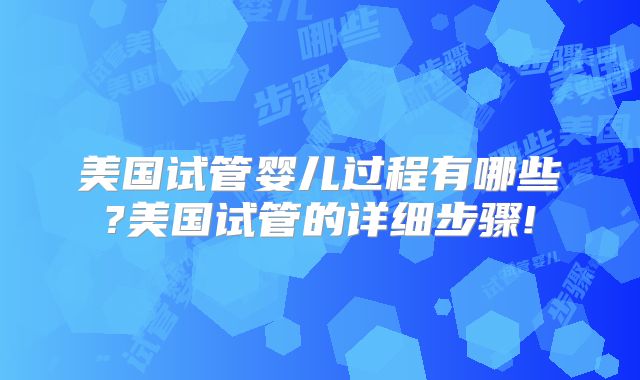 美国试管婴儿过程有哪些?美国试管的详细步骤!