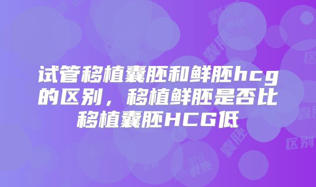试管移植囊胚和鲜胚hcg的区别，移植鲜胚是否比移植囊胚HCG低