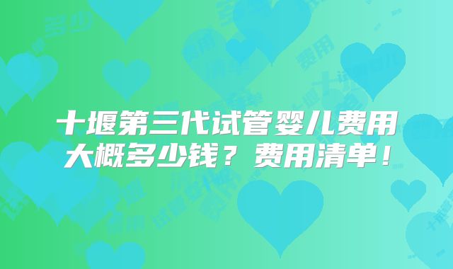 十堰第三代试管婴儿费用大概多少钱？费用清单！