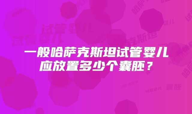 一般哈萨克斯坦试管婴儿应放置多少个囊胚？
