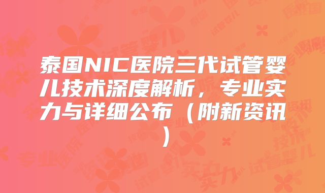 泰国NIC医院三代试管婴儿技术深度解析，专业实力与详细公布（附新资讯）