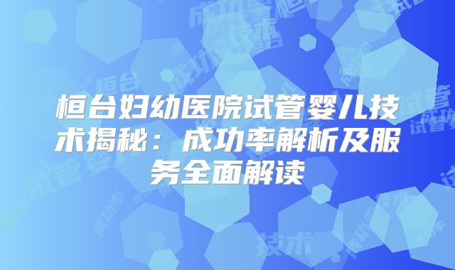 桓台妇幼医院试管婴儿技术揭秘：成功率解析及服务全面解读