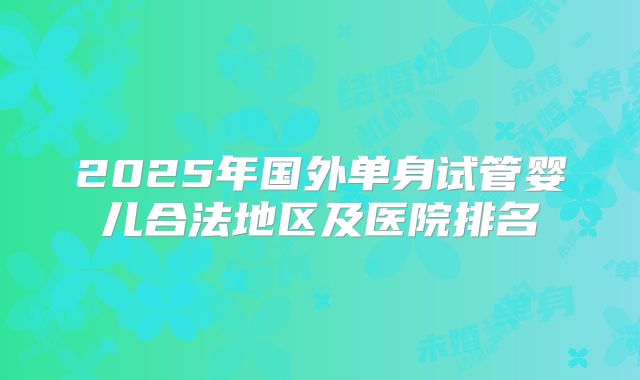 2025年国外单身试管婴儿合法地区及医院排名