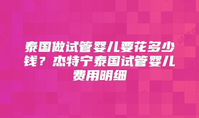 泰国做试管婴儿要花多少钱？杰特宁泰国试管婴儿费用明细