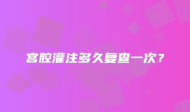 宫腔灌注多久复查一次？