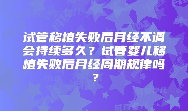 试管移植失败后月经不调会持续多久？试管婴儿移植失败后月经周期规律吗？