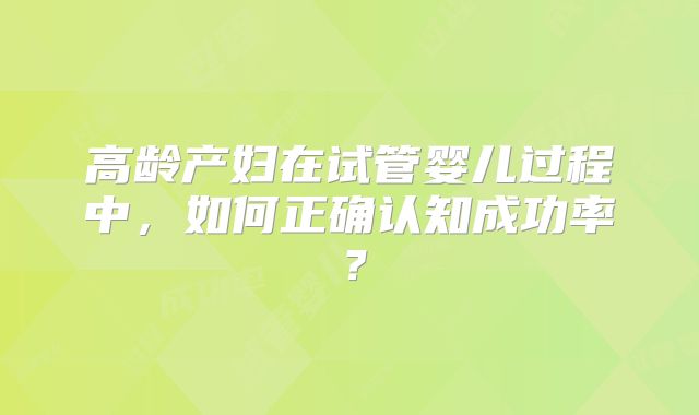 高龄产妇在试管婴儿过程中，如何正确认知成功率？