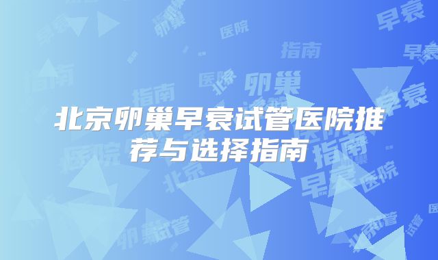 北京卵巢早衰试管医院推荐与选择指南