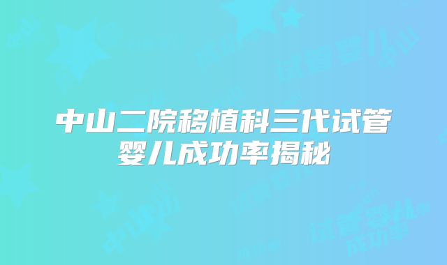 中山二院移植科三代试管婴儿成功率揭秘