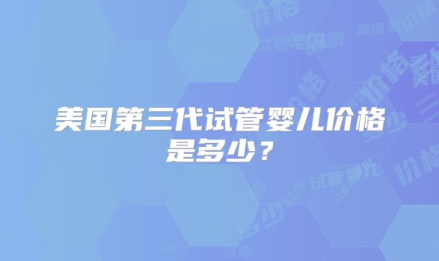 美国第三代试管婴儿价格是多少？