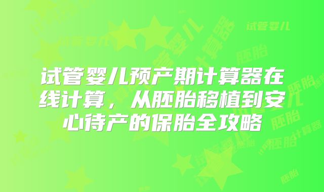 试管婴儿预产期计算器在线计算，从胚胎移植到安心待产的保胎全攻略