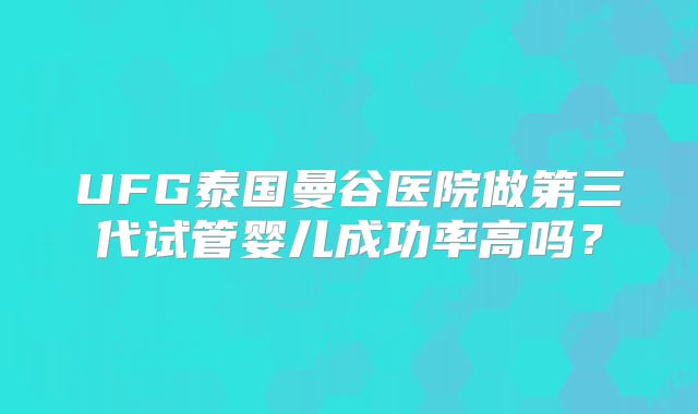UFG泰国曼谷医院做第三代试管婴儿成功率高吗？