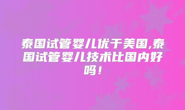 泰国试管婴儿优于美国,泰国试管婴儿技术比国内好吗！