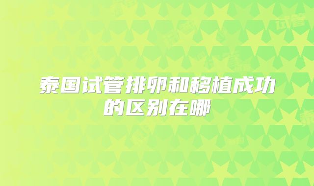 泰国试管排卵和移植成功的区别在哪