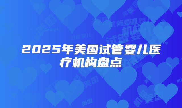 2025年美国试管婴儿医疗机构盘点